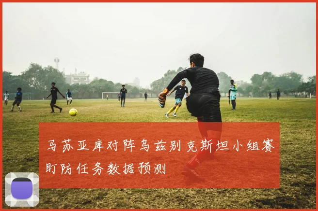马苏亚库对阵乌兹别克斯坦小组赛盯防任务数据预测