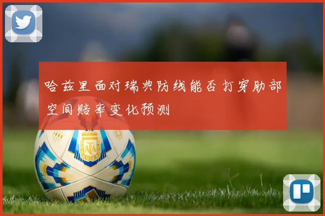 哈兹里面对瑞典防线能否打穿肋部空间赔率变化预测