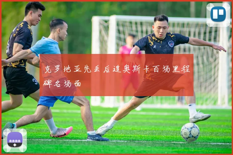 克罗地亚先丢后追奥斯卡百场里程碑名场面