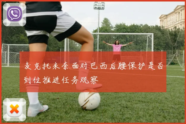 麦克托米奈面对巴西后腰保护是否到位推进任务观察