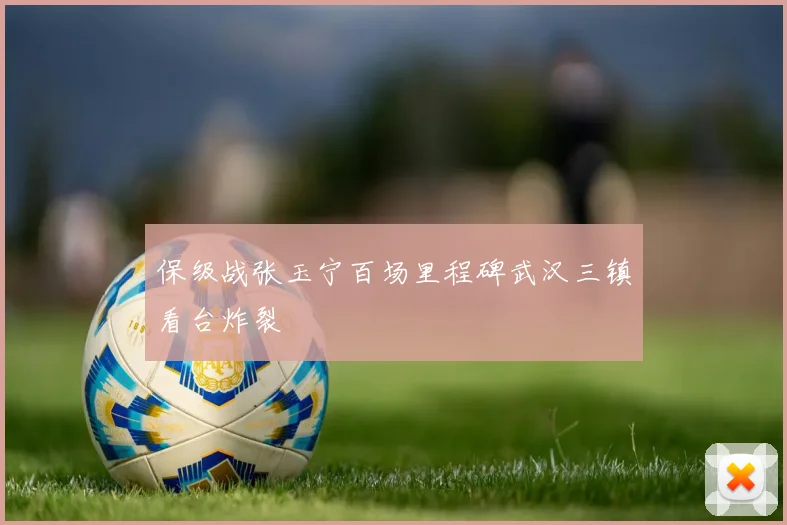 保级战张玉宁百场里程碑武汉三镇看台炸裂