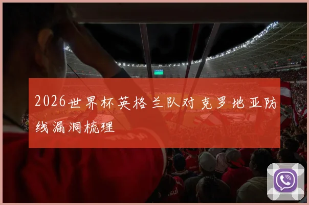 2026世界杯英格兰队对克罗地亚防线漏洞梳理