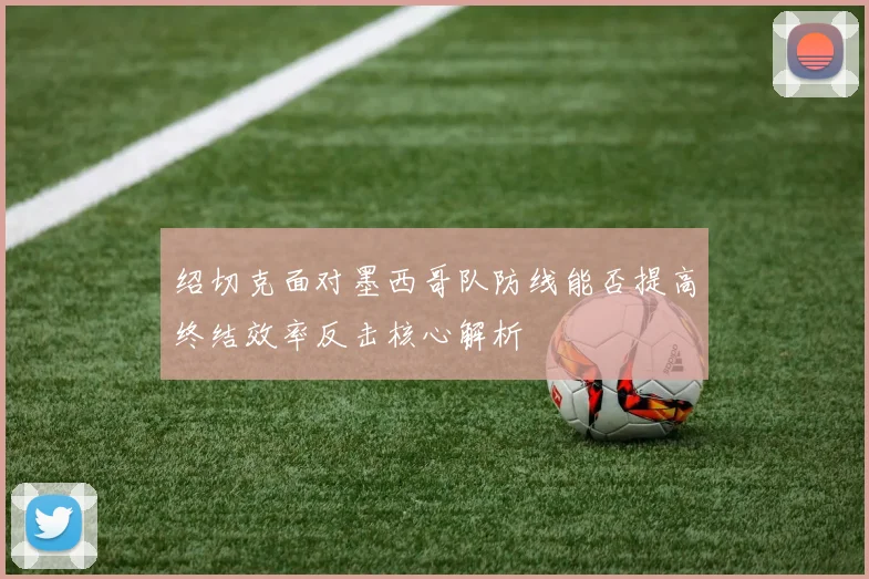 绍切克面对墨西哥队防线能否提高终结效率反击核心解析