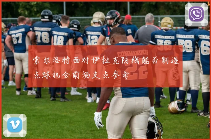 索尔洛特面对伊拉克防线能否制造点球机会前场支点参考