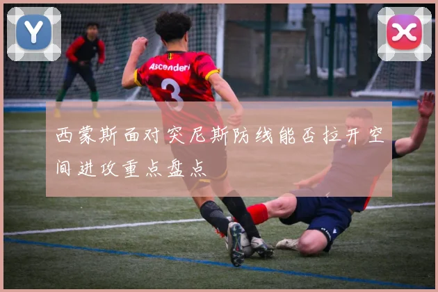 西蒙斯面对突尼斯防线能否拉开空间进攻重点盘点