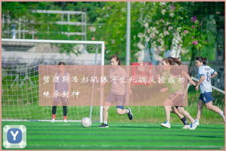 努涅斯洛杉矶银河生死战反抢成功绝杀封神