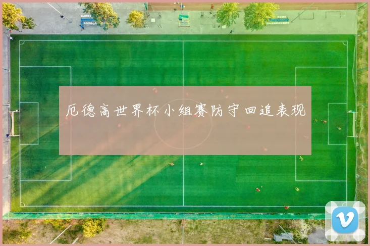 厄德高世界杯小组赛防守回追表现
