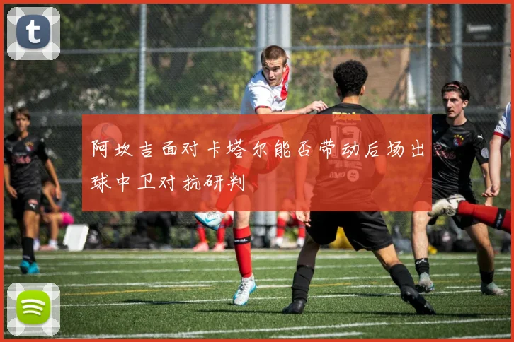 阿坎吉面对卡塔尔能否带动后场出球中卫对抗研判