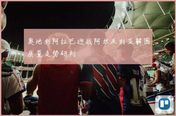 奥地利阿拉巴迎战阿尔及利亚解围质量走势研判