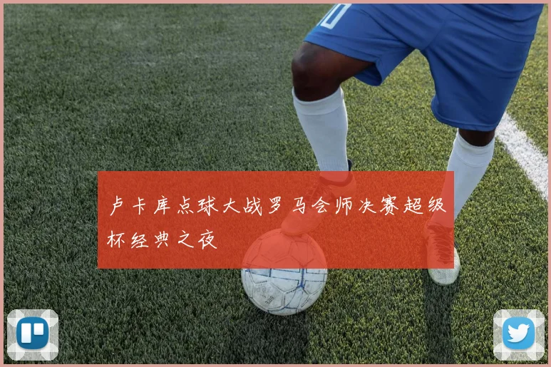 卢卡库点球大战罗马会师决赛超级杯经典之夜